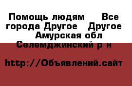 Помощь людям . - Все города Другое » Другое   . Амурская обл.,Селемджинский р-н